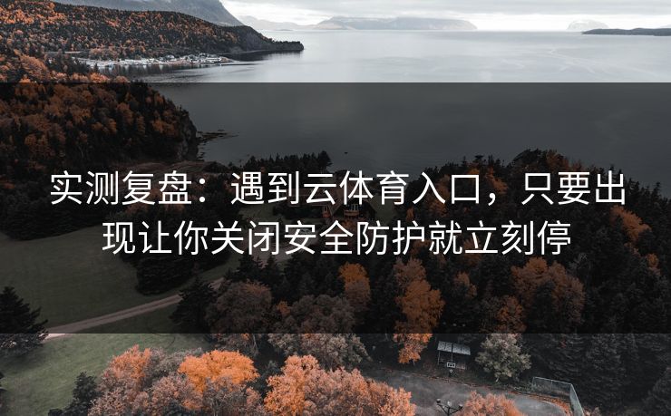 实测复盘:遇到云体育入口,只要出现让你关闭安全防护就立刻停 实测复盘:遇到云体育入口,只要出现让你关闭安全防护就立刻停