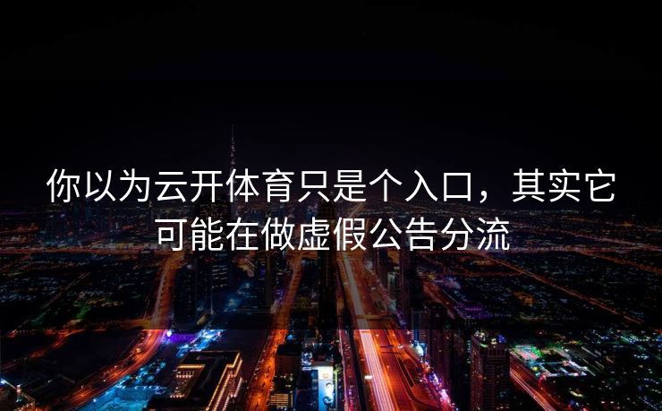 你以为云开体育只是个入口，其实它可能在做虚假公告分流