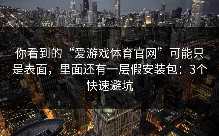 你看到的“爱游戏体育官网”可能只是表面，里面还有一层假安装包：3个快速避坑