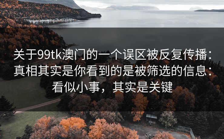 关于99tk澳门的一个误区被反复传播：真相其实是你看到的是被筛选的信息：看似小事，其实是关键
