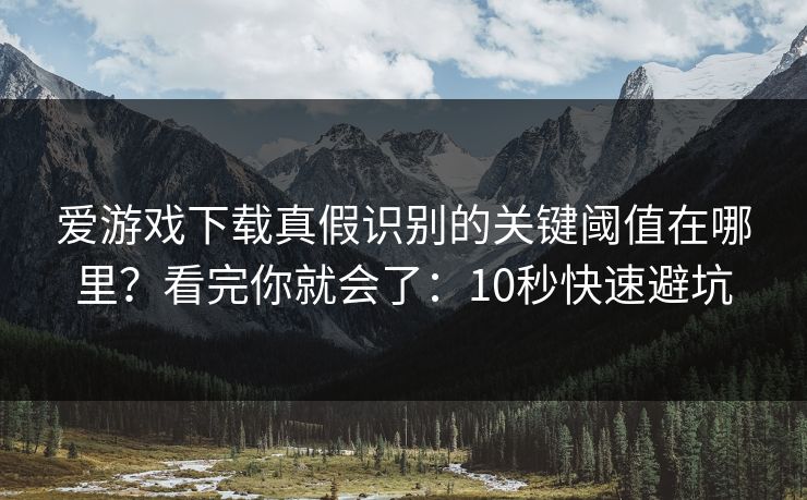 爱游戏下载真假识别的关键阈值在哪里？看完你就会了：10秒快速避坑