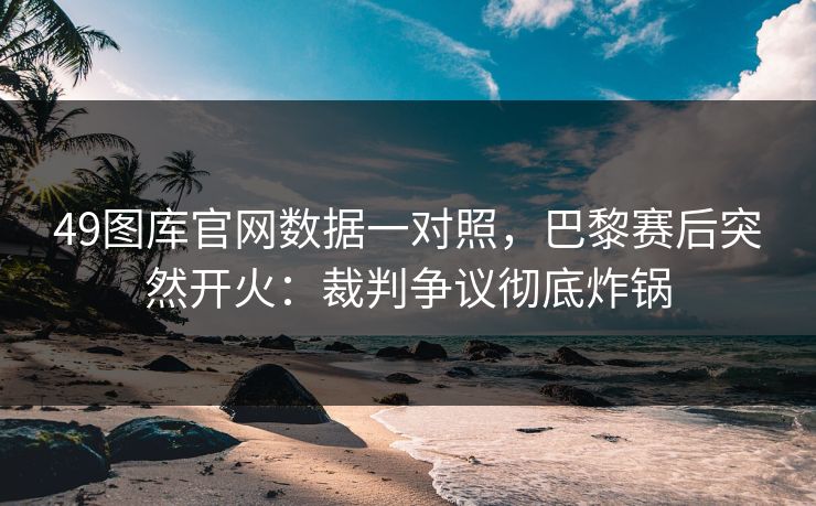 49图库官网数据一对照，巴黎赛后突然开火：裁判争议彻底炸锅