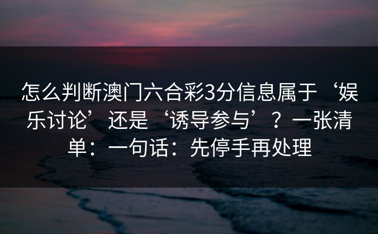 怎么判断澳门六合彩3分信息属于‘娱乐讨论’还是‘诱导参与’？一张清单：一句话：先停手再处理
