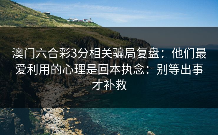 澳门六合彩3分相关骗局复盘：他们最爱利用的心理是回本执念：别等出事才补救