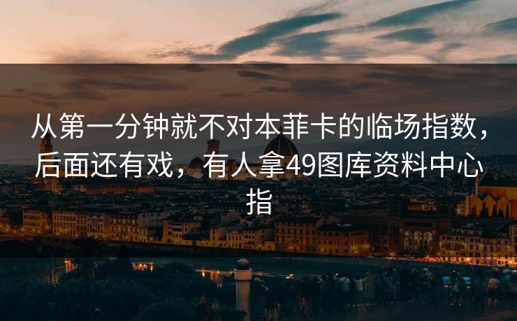 从第一分钟就不对本菲卡的临场指数，后面还有戏，有人拿49图库资料中心指