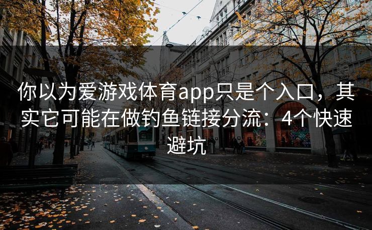 你以为爱游戏体育app只是个入口，其实它可能在做钓鱼链接分流：4个快速避坑
