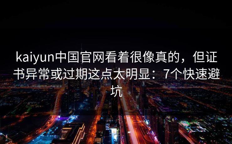 kaiyun中国官网看着很像真的，但证书异常或过期这点太明显：7个快速避坑
