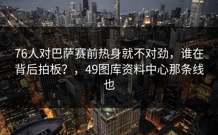 76人对巴萨赛前热身就不对劲,谁在背后拍板?,49图库资料中心那条线也 76人对巴萨赛前热身就不对劲,谁在背后拍板?,49图库资料中心那条线也