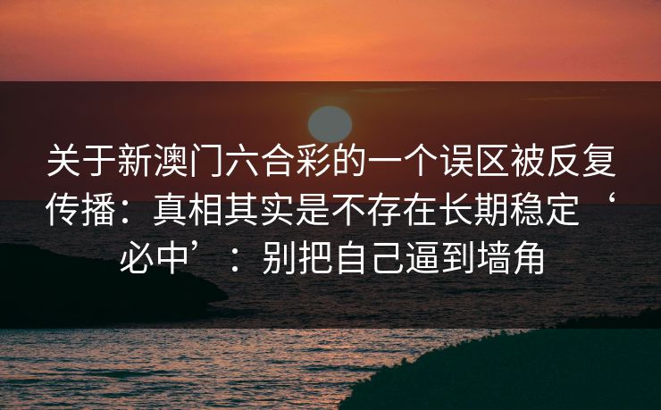 关于新澳门六合彩的一个误区被反复传播：真相其实是不存在长期稳定‘必中’：别把自己逼到墙角