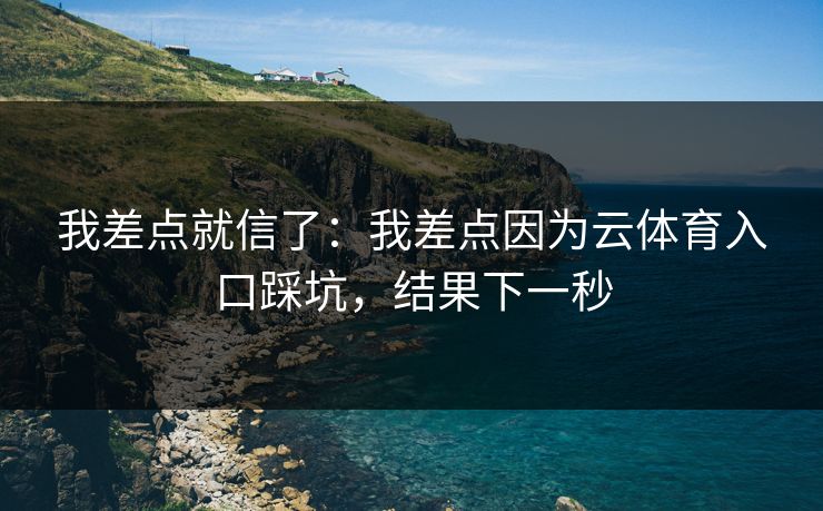 我差点就信了:我差点因为云体育入口踩坑,结果下一秒 我差点就信了:我差点因为云体育入口踩坑,结果下一秒