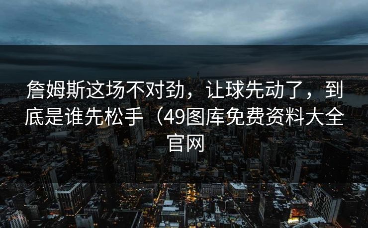 詹姆斯这场不对劲，让球先动了，到底是谁先松手（49图库免费资料大全官网
