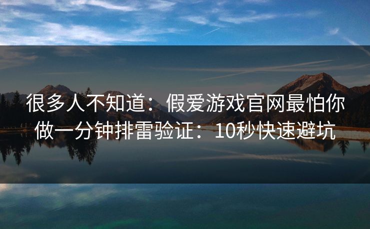 很多人不知道：假爱游戏官网最怕你做一分钟排雷验证：10秒快速避坑
