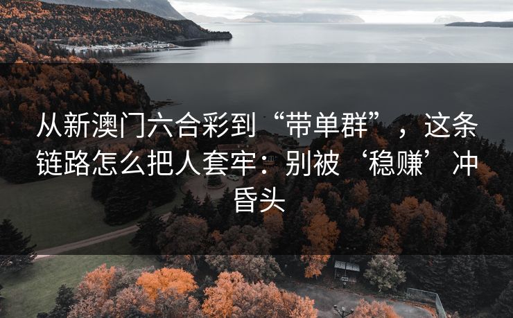 从新澳门六合彩到“带单群”，这条链路怎么把人套牢：别被‘稳赚’冲昏头