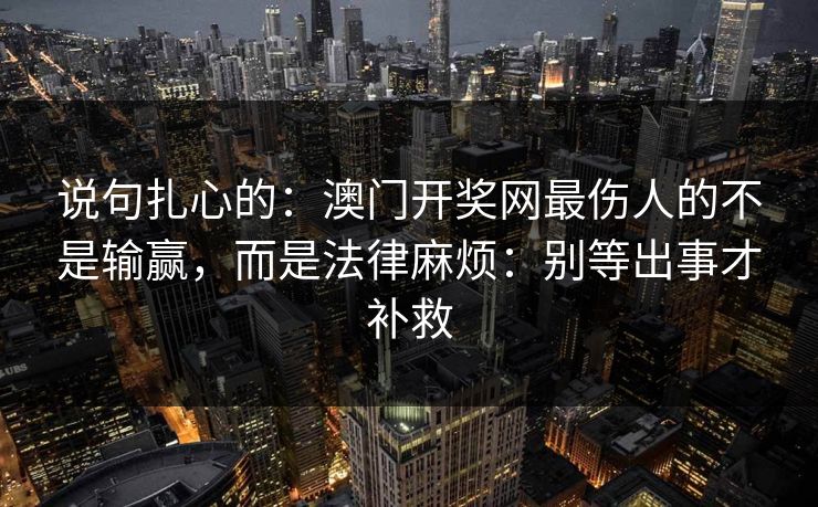 说句扎心的：澳门开奖网最伤人的不是输赢，而是法律麻烦：别等出事才补救