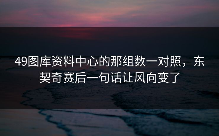 49图库资料中心的那组数一对照，东契奇赛后一句话让风向变了