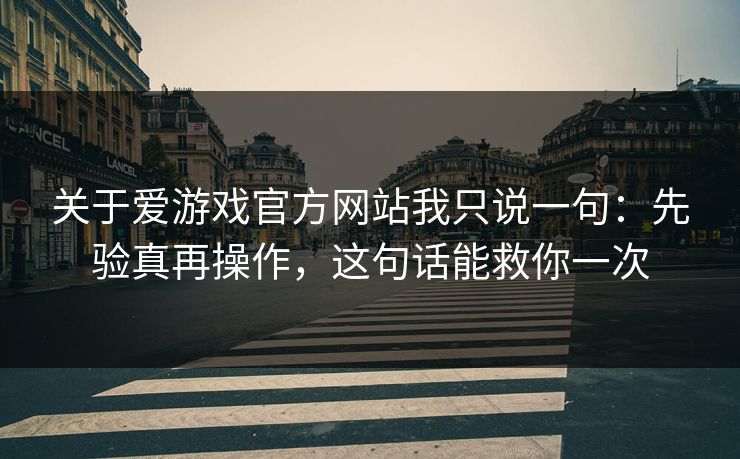 关于爱游戏官方网站我只说一句：先验真再操作，这句话能救你一次