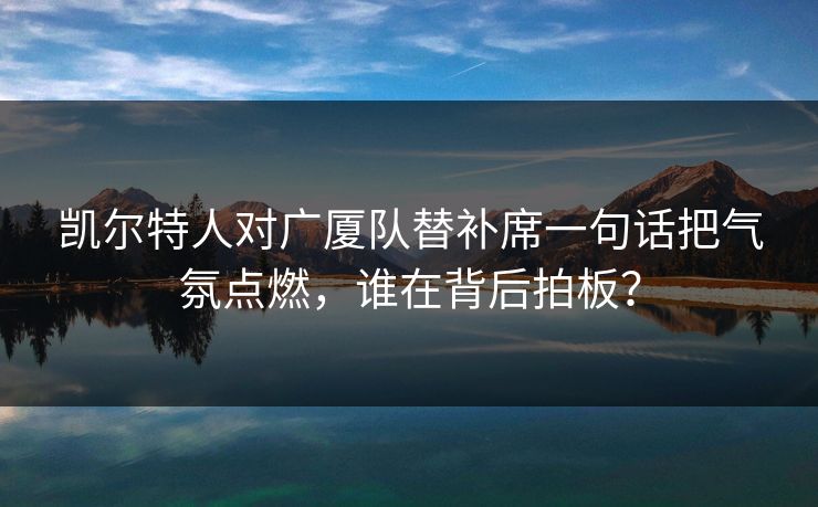 凯尔特人对广厦队替补席一句话把气氛点燃，谁在背后拍板？
