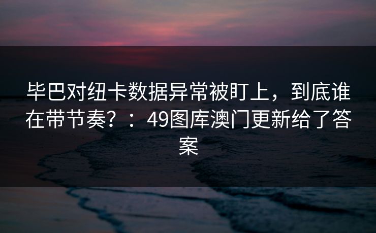 毕巴对纽卡数据异常被盯上，到底谁在带节奏？：49图库澳门更新给了答案