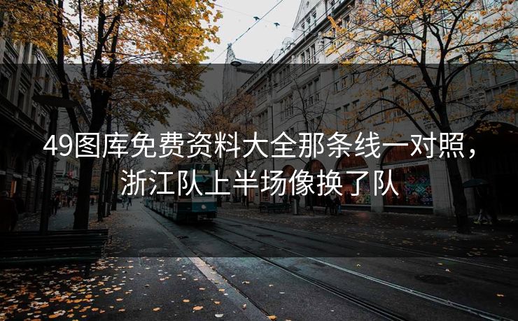 49图库免费资料大全那条线一对照,浙江队上半场像换了队 49图库免费资料大全那条线一对照,浙江队上半场像换了队