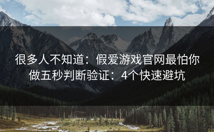 很多人不知道:假爱游戏官网最怕你做五秒判断验证:4个快速避坑 很多人不知道:假爱游戏官网最怕你做五秒判断验证:4个快速避坑