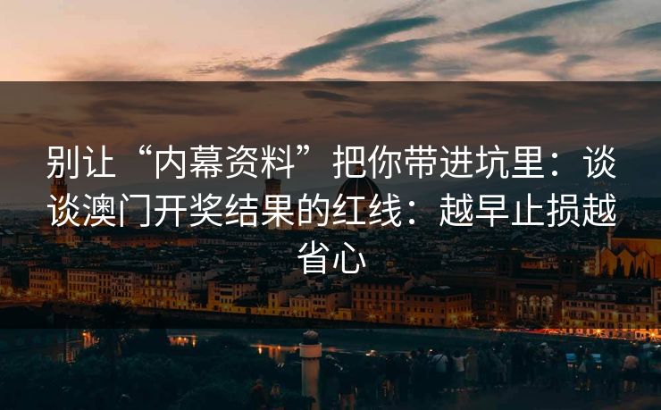 别让“内幕资料”把你带进坑里:谈谈澳门开奖结果的红线:越早止损越省心 别让“内幕资料”把你带进坑里:谈谈澳门开奖结果的红线:越早止损越省心