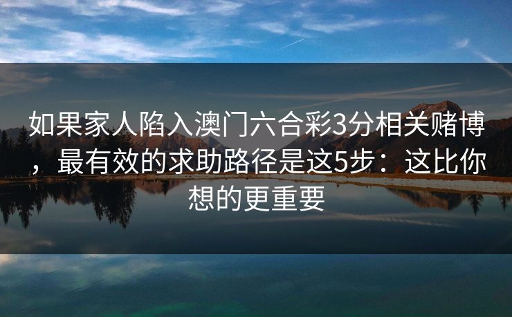 如果家人陷入澳门六合彩3分相关赌博，最有效的求助路径是这5步：这比你想的更重要