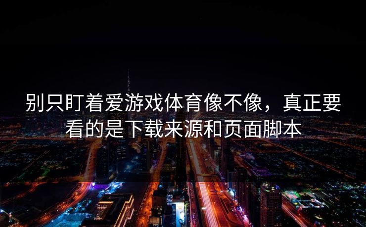 别只盯着爱游戏体育像不像，真正要看的是下载来源和页面脚本