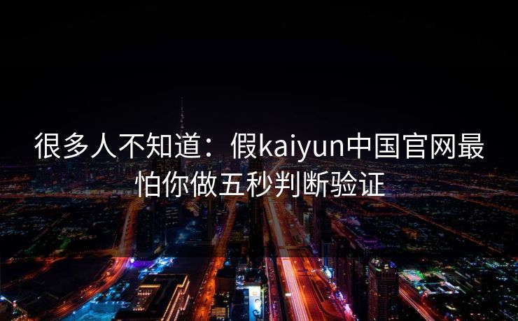 很多人不知道:假kaiyun中国官网最怕你做五秒判断验证 很多人不知道:假kaiyun中国官网最怕你做五秒判断验证