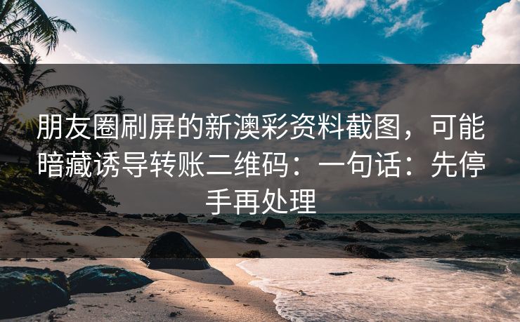 朋友圈刷屏的新澳彩资料截图,可能暗藏诱导转账二维码:一句话:先停手再处理 朋友圈刷屏的新澳彩资料截图,可能暗藏诱导转账二维码:一句话:先停手再处理