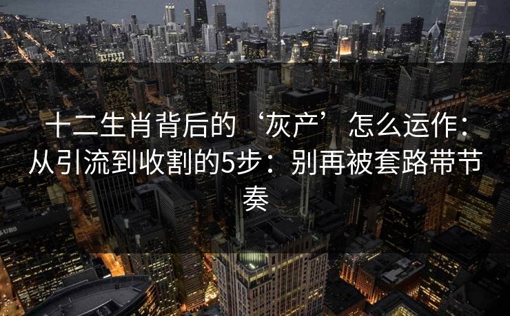 十二生肖背后的‘灰产’怎么运作：从引流到收割的5步：别再被套路带节奏