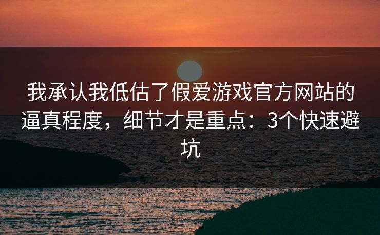 我承认我低估了假爱游戏官方网站的逼真程度,细节才是重点:3个快速避坑 我承认我低估了假爱游戏官方网站的逼真程度,细节才是重点:3个快速避坑