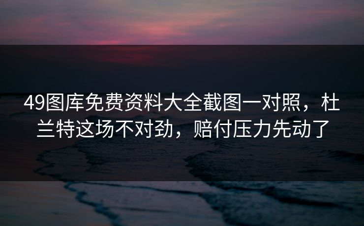 49图库免费资料大全截图一对照,杜兰特这场不对劲,赔付压力先动了 49图库免费资料大全截图一对照,杜兰特这场不对劲,赔付压力先动了